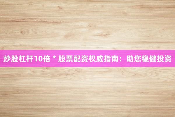 炒股杠杆10倍 * 股票配资权威指南：助您稳健投资