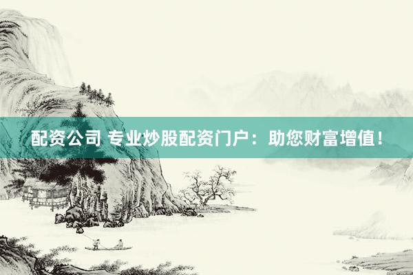 配资公司 专业炒股配资门户:助您财富增值!