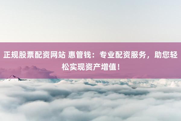 正规股票配资网站 惠管钱:专业配资服务,助您轻松实现资产增值!