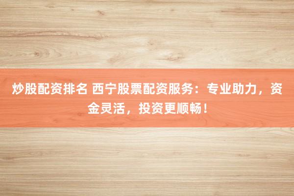 炒股配资排名 西宁股票配资服务：专业助力，资金灵活，投资更顺畅！
