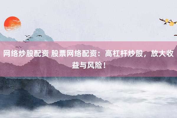 网络炒股配资 股票网络配资:高杠杆炒股,放大收益与风险!