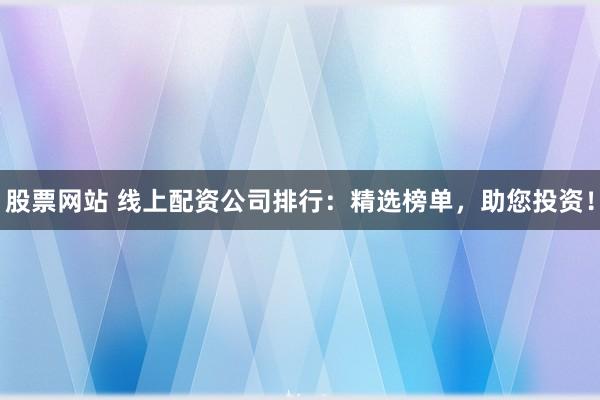 股票网站 线上配资公司排行：精选榜单，助您投资！