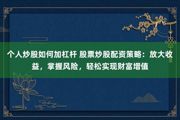 个人炒股如何加杠杆 股票炒股配资策略:放大收益,掌握风险,轻松实现财富增值