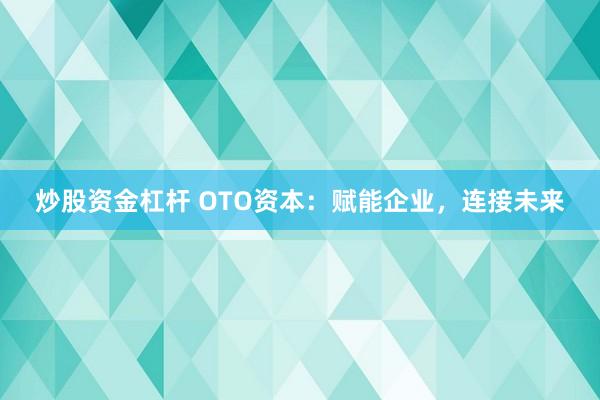 炒股资金杠杆 OTO资本:赋能企业,连接未来
