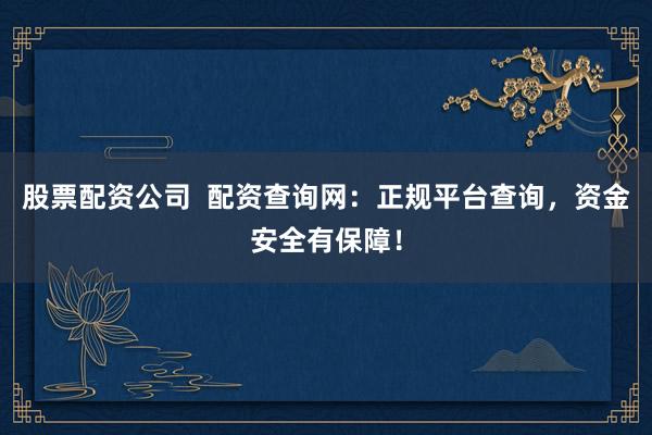 股票配资公司  配资查询网：正规平台查询，资金安全有保障！