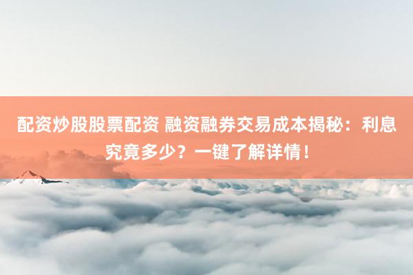 配资炒股股票配资 融资融券交易成本揭秘：利息究竟多少？一键了解详情！