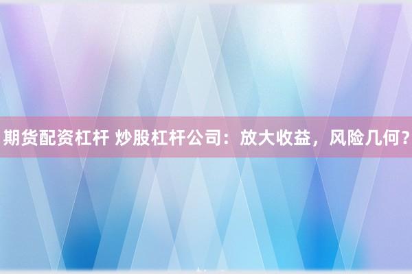 期货配资杠杆 炒股杠杆公司：放大收益，风险几何？