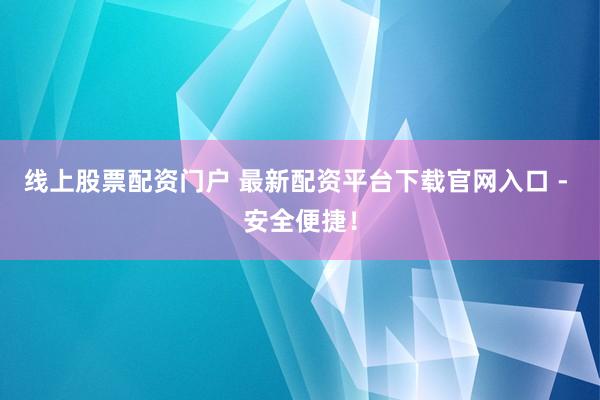 线上股票配资门户 最新配资平台下载官网入口 - 安全便捷!