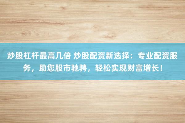 炒股杠杆最高几倍 炒股配资新选择：专业配资服务，助您股市驰骋，轻松实现财富增长！