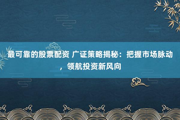 最可靠的股票配资 广证策略揭秘：把握市场脉动，领航投资新风向