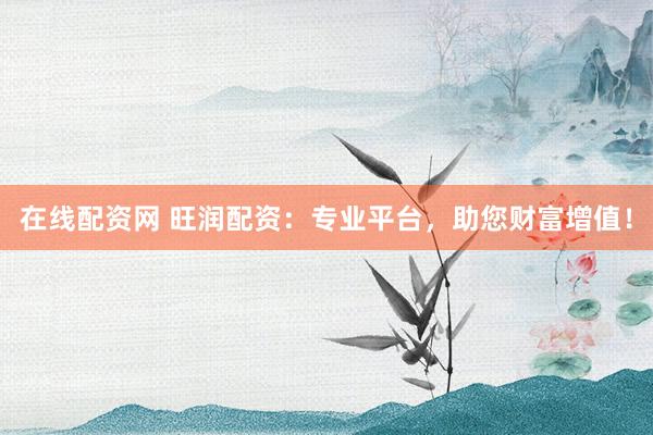 在线配资网 旺润配资：专业平台，助您财富增值！