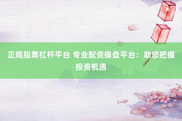 正规股票杠杆平台 专业配资操盘平台:助您把握投资机遇
