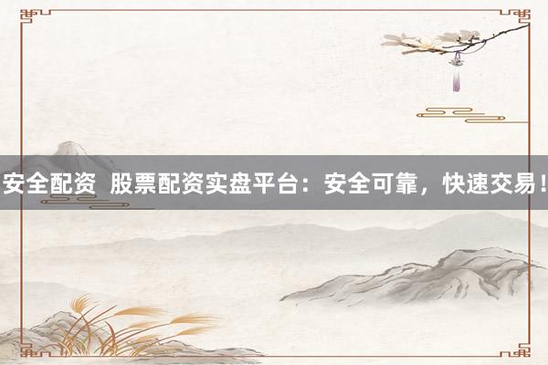 安全配资 股票配资实盘平台:安全可靠,快速交易!