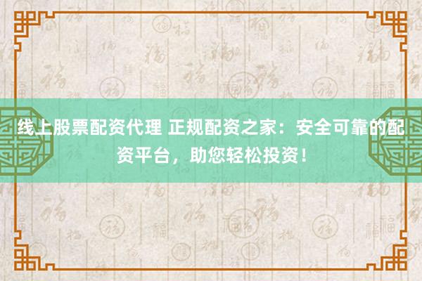 线上股票配资代理 正规配资之家：安全可靠的配资平台，助您轻松投资！