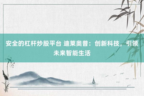 安全的杠杆炒股平台 迪莱奥普：创新科技，引领未来智能生活