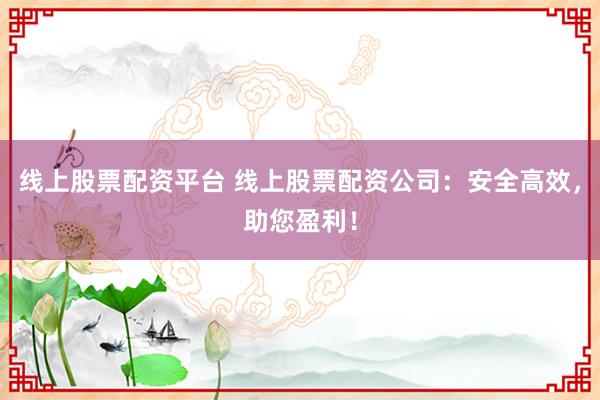 线上股票配资平台 线上股票配资公司：安全高效，助您盈利！