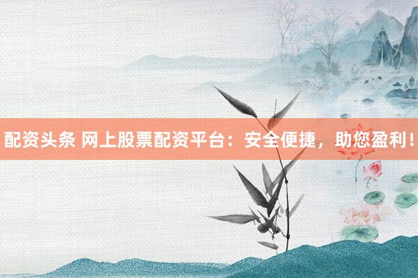 配资头条 网上股票配资平台:安全便捷,助您盈利!
