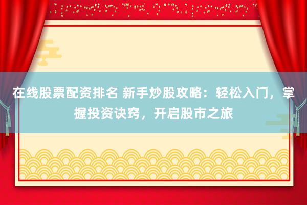 在线股票配资排名 新手炒股攻略：轻松入门，掌握投资诀窍，开启股市之旅