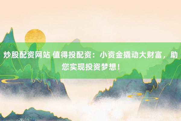 炒股配资网站 值得投配资:小资金撬动大财富,助您实现投资梦想!