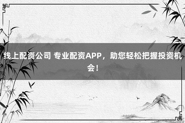 线上配资公司 专业配资APP，助您轻松把握投资机会！