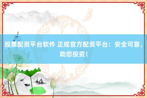 股票配资平台软件 正规官方配资平台：安全可靠，助您投资！