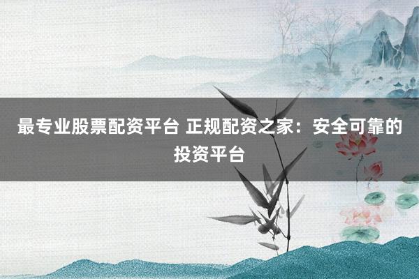 最专业股票配资平台 正规配资之家:安全可靠的投资平台
