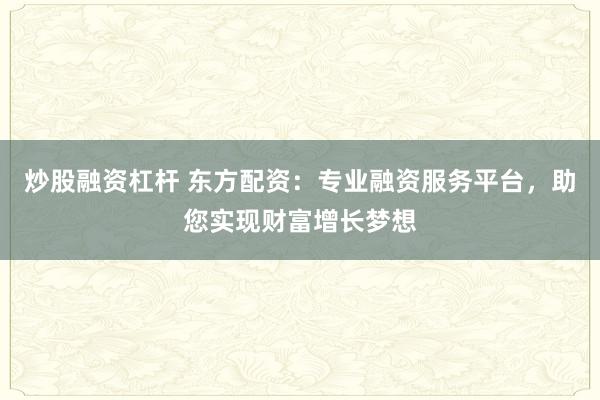 炒股融资杠杆 东方配资：专业融资服务平台，助您实现财富增长梦想