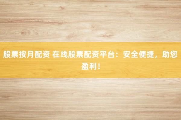 股票按月配资 在线股票配资平台：安全便捷，助您盈利！