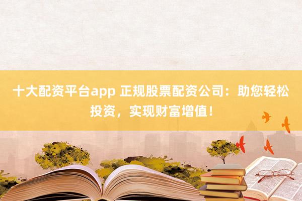 十大配资平台app 正规股票配资公司：助您轻松投资，实现财富增值！