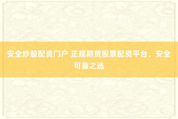 安全炒股配资门户 正规期货股票配资平台，安全可靠之选