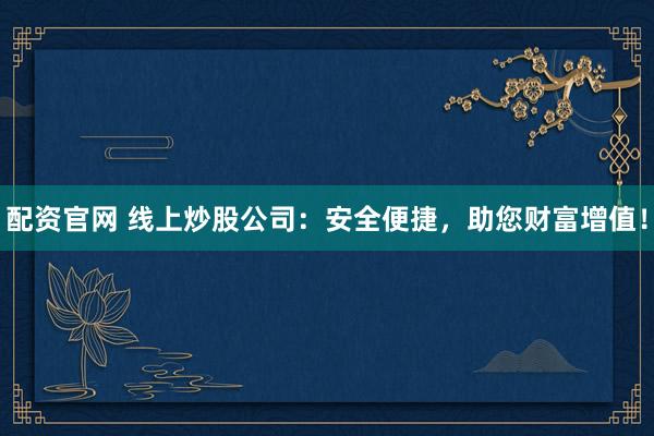 配资官网 线上炒股公司：安全便捷，助您财富增值！
