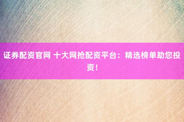 证券配资官网 十大网抢配资平台:精选榜单助您投资!