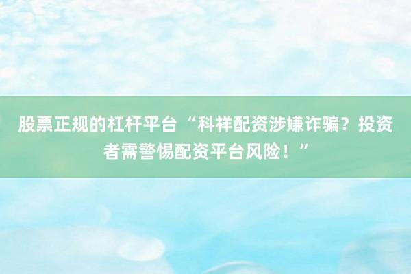 股票正规的杠杆平台 “科祥配资涉嫌诈骗?投资者需警惕配资平台风险!”