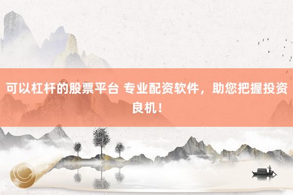 可以杠杆的股票平台 专业配资软件，助您把握投资良机！