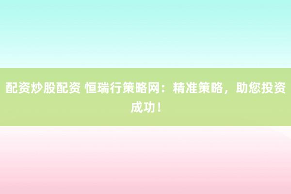 配资炒股配资 恒瑞行策略网：精准策略，助您投资成功！