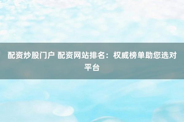 配资炒股门户 配资网站排名：权威榜单助您选对平台