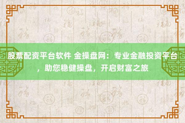 股票配资平台软件 金操盘网：专业金融投资平台，助您稳健操盘，开启财富之旅