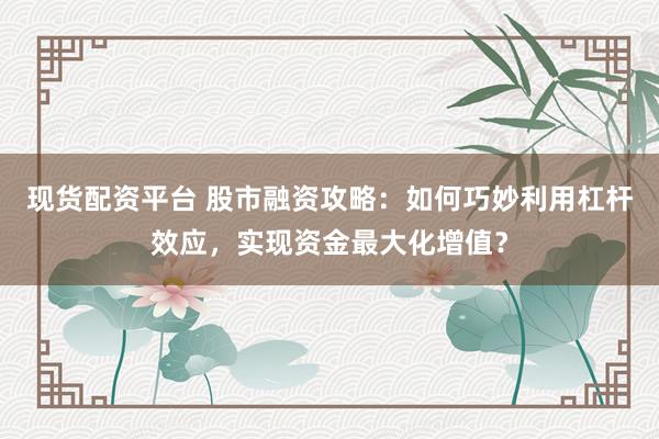 现货配资平台 股市融资攻略:如何巧妙利用杠杆效应,实现资金最大化增值?