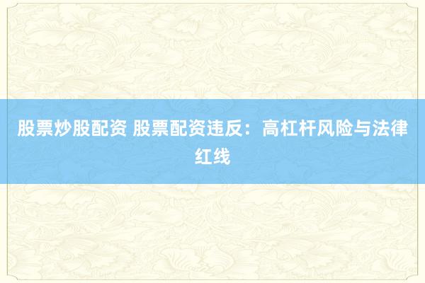 股票炒股配资 股票配资违反：高杠杆风险与法律红线