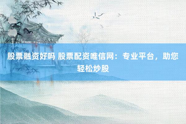 股票融资好吗 股票配资唯信网：专业平台，助您轻松炒股