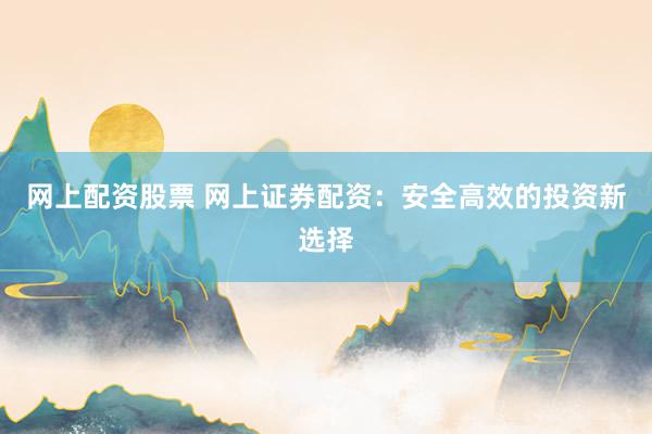 网上配资股票 网上证券配资：安全高效的投资新选择
