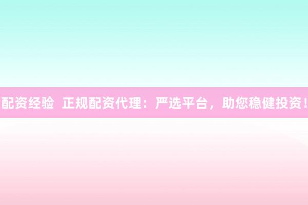 配资经验  正规配资代理：严选平台，助您稳健投资！