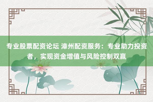 专业股票配资论坛 漳州配资服务：专业助力投资者，实现资金增值与风险控制双赢