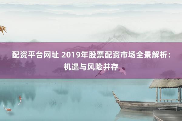 配资平台网址 2019年股票配资市场全景解析：机遇与风险并存