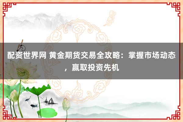 配资世界网 黄金期货交易全攻略：掌握市场动态，赢取投资先机