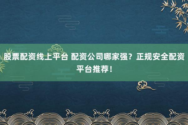 股票配资线上平台 配资公司哪家强？正规安全配资平台推荐！