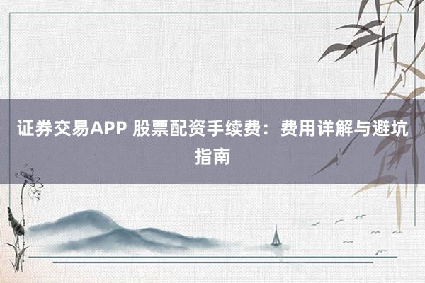 证券交易APP 股票配资手续费:费用详解与避坑指南
