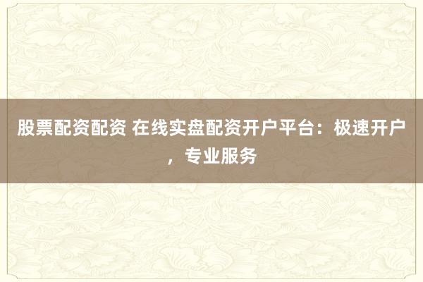 股票配资配资 在线实盘配资开户平台：极速开户，专业服务