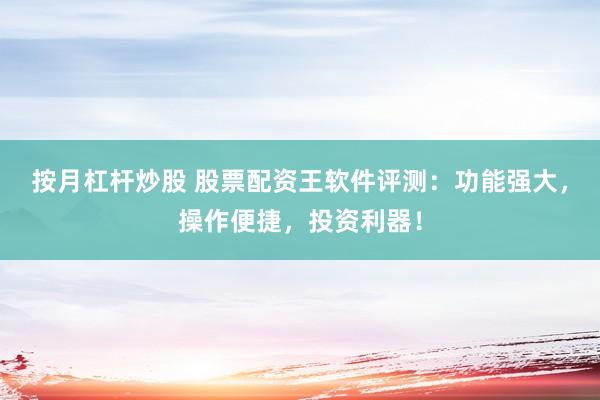 按月杠杆炒股 股票配资王软件评测：功能强大，操作便捷，投资利器！