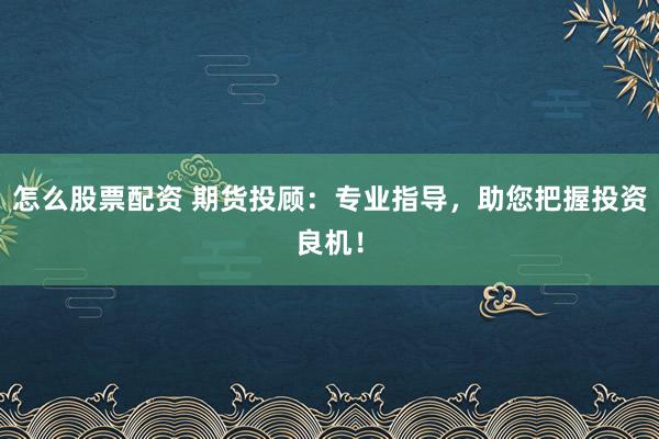 怎么股票配资 期货投顾：专业指导，助您把握投资良机！